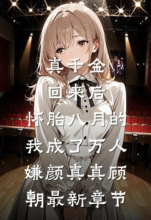 真千金回来后，怀胎八月的我成了万人嫌颜真真顾朝最新章节