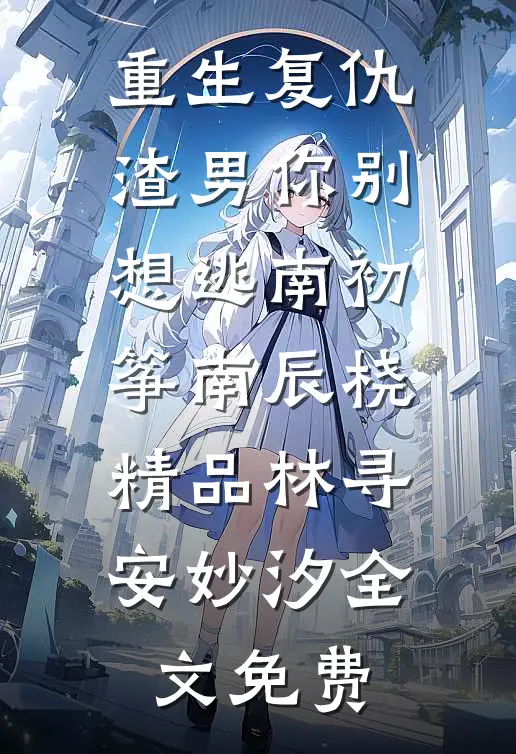 重生复仇：渣男你别想逃南初筝南辰桡精品林寻安妙汐全文免费