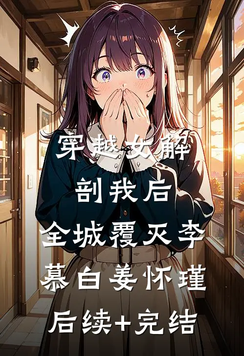穿越女解剖我后，全城覆灭李慕白姜怀瑾后续+完结