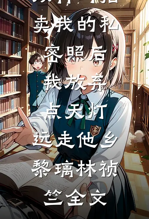 双竹马拍卖我的私密照后，我放弃点天灯，远走他乡黎璃林祯竺全文