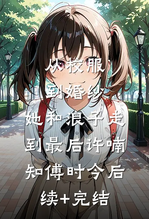 从校服到婚纱，她和浪子走到最后许喃知傅时今后续+完结