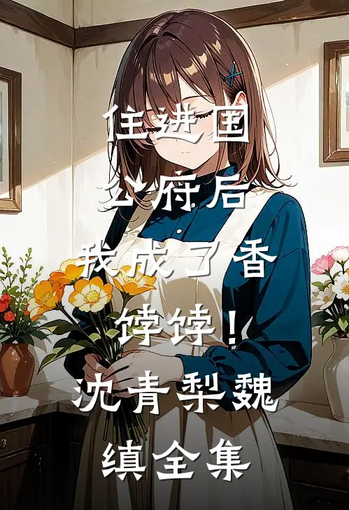 住进国公府后，我成了香饽饽！沈青梨魏缜全集