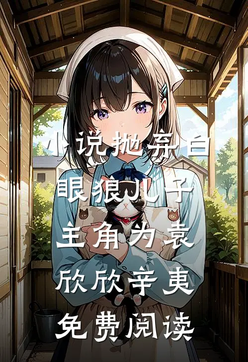 小说抛弃白眼狼儿子主角为袁欣欣辛夷免费阅读