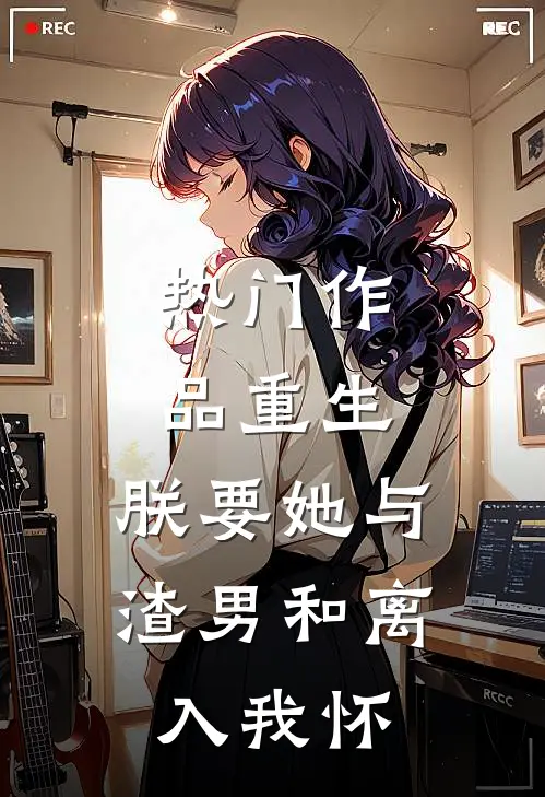 热门作品重生：朕要她与渣男和离，入我怀