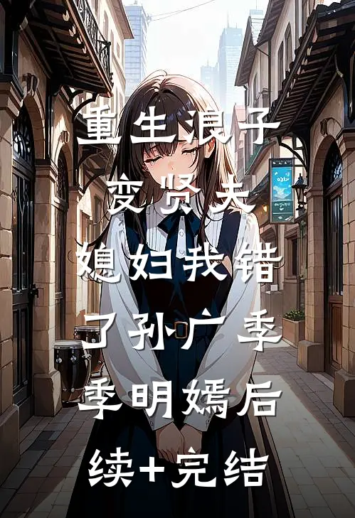 重生浪子变贤夫，媳妇我错了孙广季季明嫣后续+完结