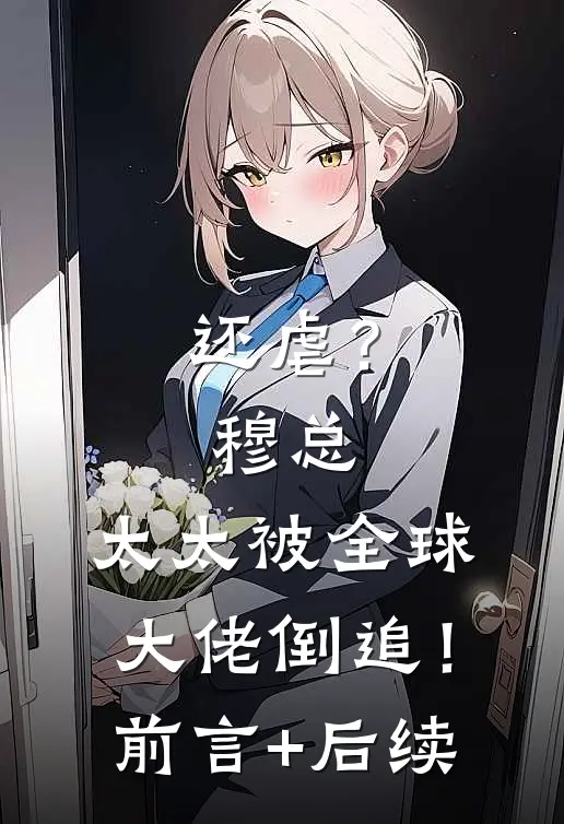 还虐？穆总，太太被全球大佬倒追！前言+后续
