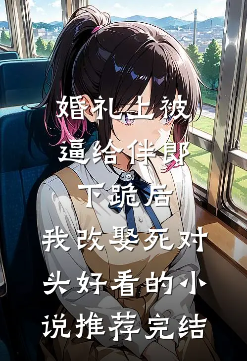 婚礼上被逼给伴郎下跪后，我改娶死对头好看的小说推荐完结