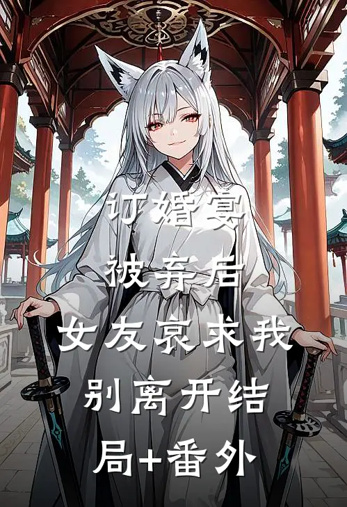 订婚宴被弃后，女友哀求我别离开结局+番外
