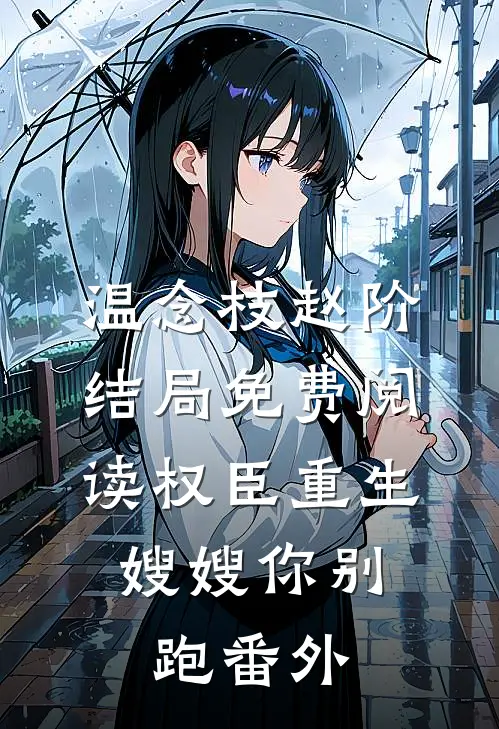 温念枝赵阶结局免费阅读权臣重生，嫂嫂你别跑番外