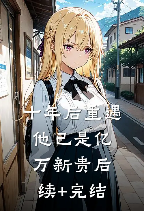 十年后重遇，他已是亿万新贵后续+完结