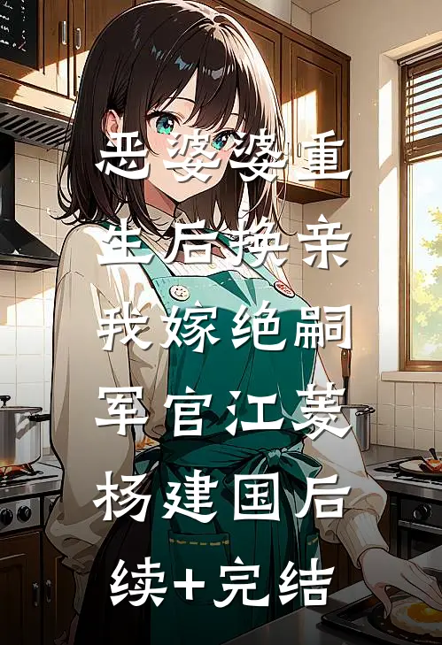 恶婆婆重生后换亲，我嫁绝嗣军官江菱杨建国后续+完结