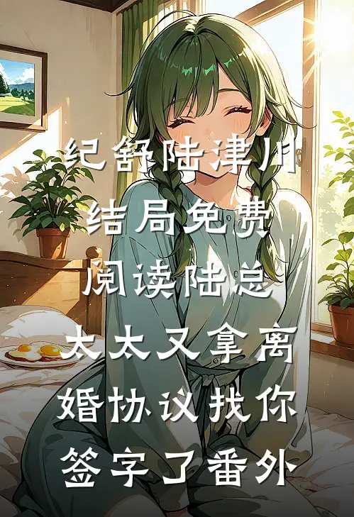 纪舒陆津川结局免费阅读陆总，太太又拿离婚协议找你签字了番外
