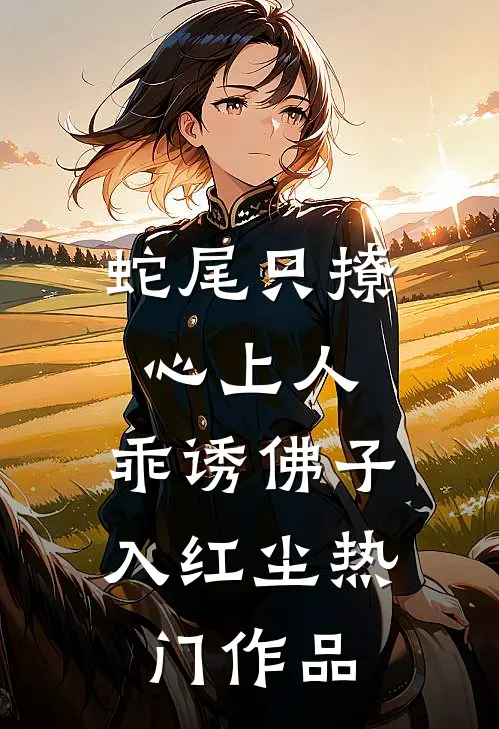 蛇尾只撩心上人，乖诱佛子入红尘热门作品