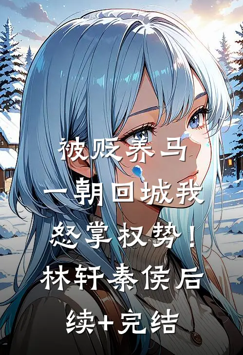 被贬养马，一朝回城我怒掌权势！林轩秦侯后续+完结