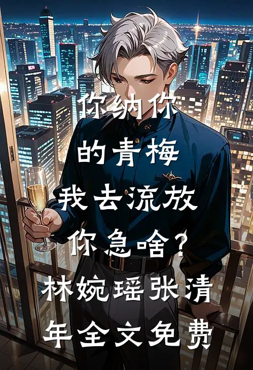 你纳你的青梅，我去流放你急啥？林婉瑶张清年全文免费