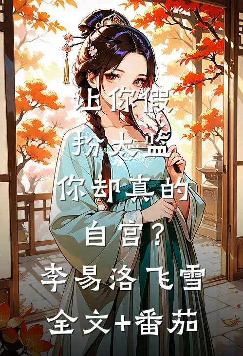 让你假扮太监，你却真的自宫？李易洛飞雪全文+番茄