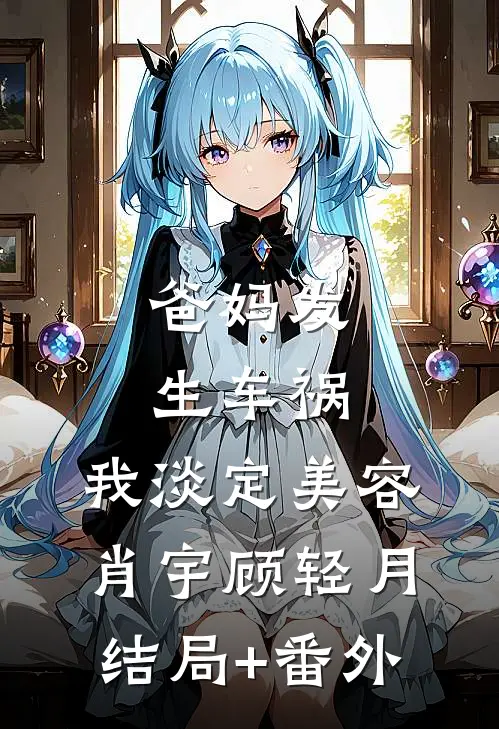 爸妈发生车祸，我淡定美容肖宇顾轻月结局+番外