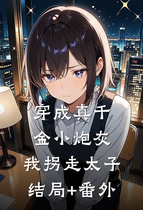 穿成真千金小炮灰，我拐走太子结局+番外