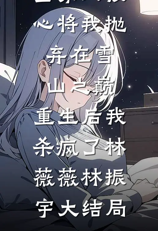 暴雪肆虐，全家人狠心将我抛弃在雪山之巅，重生后我杀疯了林薇薇林振宇大结局