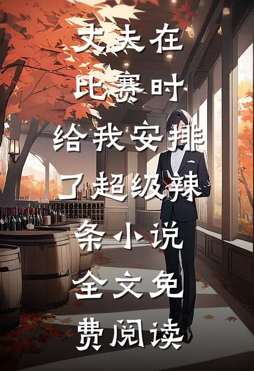 丈夫在比赛时，给我安排了超级辣条小说全文免费阅读