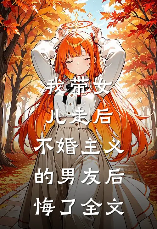 我带女儿走后，不婚主义的男友后悔了全文