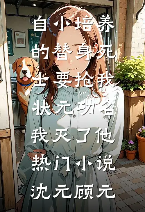 自小培养的替身死士要抢我状元功名，我灭了他热门小说沈元顾元