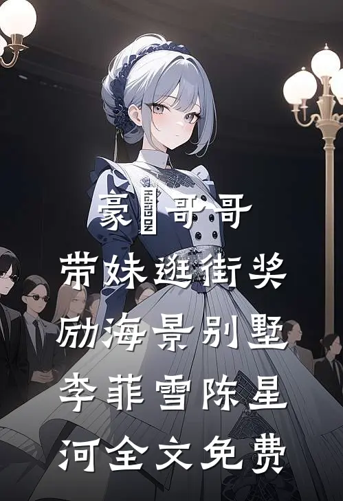 豪橫哥哥，带妹逛街奖励海景别墅李菲雪陈星河全文免费