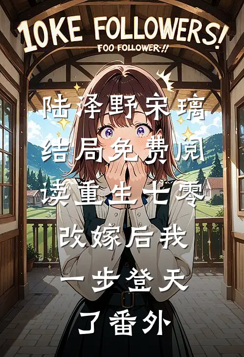 陆泽野宋璃结局免费阅读重生七零：改嫁后我一步登天了番外