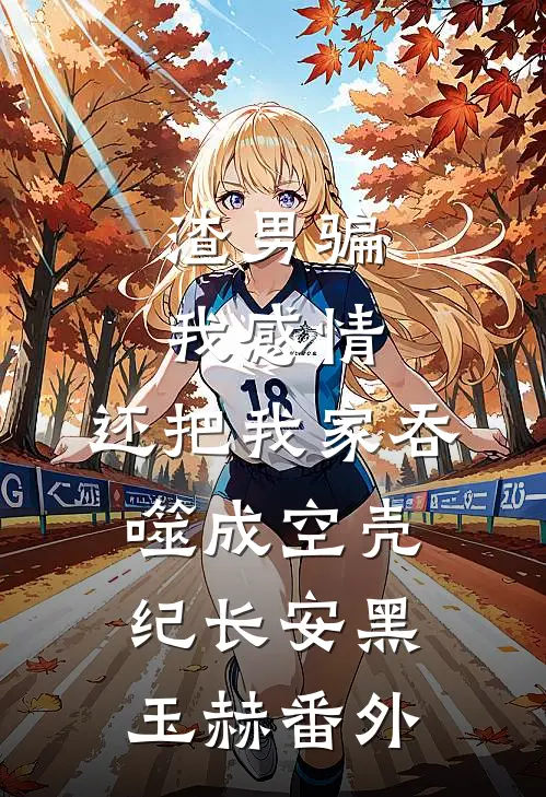 渣男骗我感情，还把我家吞噬成空壳纪长安黑玉赫番外