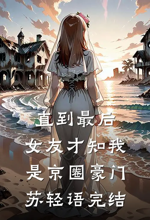 直到最后，女友才知我是京圈豪门苏轻语完结
