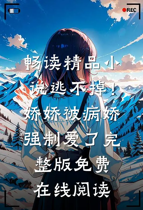畅读精品小说逃不掉！娇娇被病娇强制爱了完整版免费在线阅读