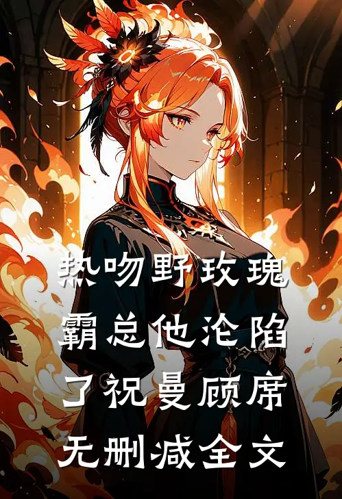 热吻野玫瑰，霸总他沦陷了祝曼顾席无删减全文