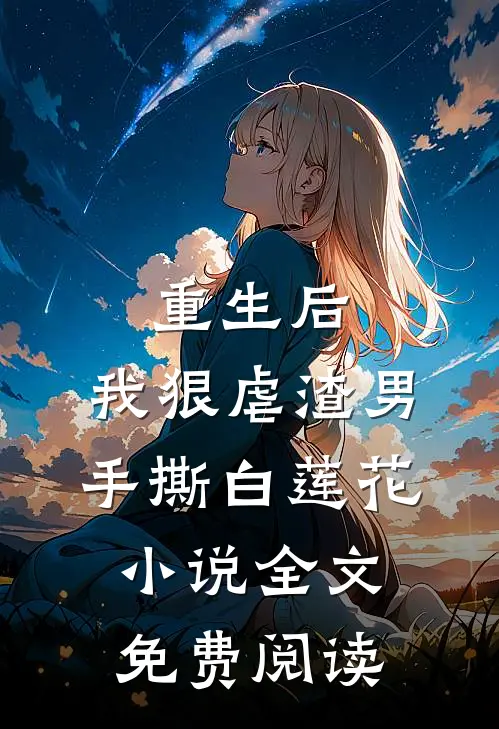 重生后，我狠虐渣男，手撕白莲花小说全文免费阅读