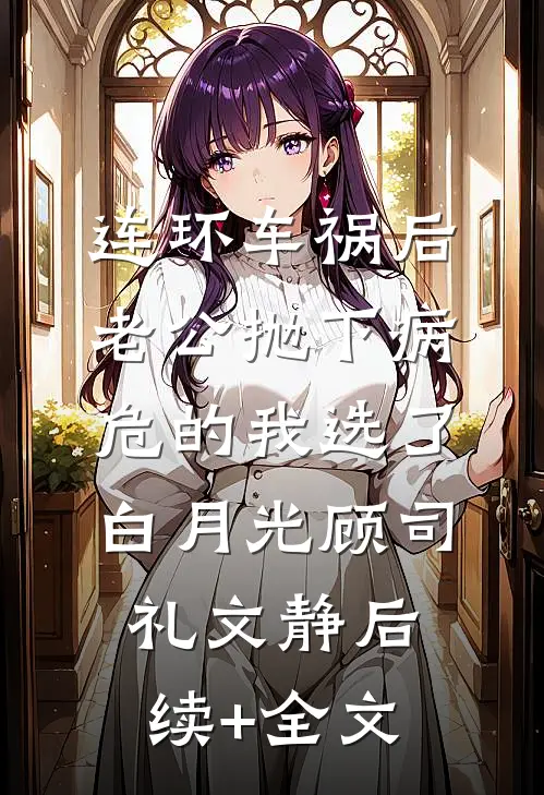 连环车祸后，老公抛下病危的我选了白月光顾司礼文静后续+全文