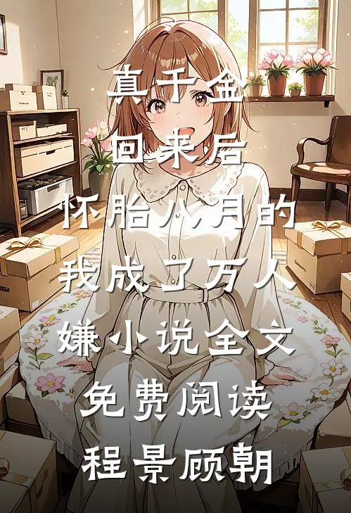 真千金回来后，怀胎八月的我成了万人嫌小说全文免费阅读程景顾朝