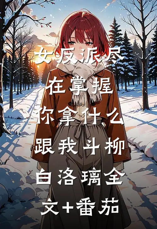女反派尽在掌握，你拿什么跟我斗柳白洛璃全文+番茄