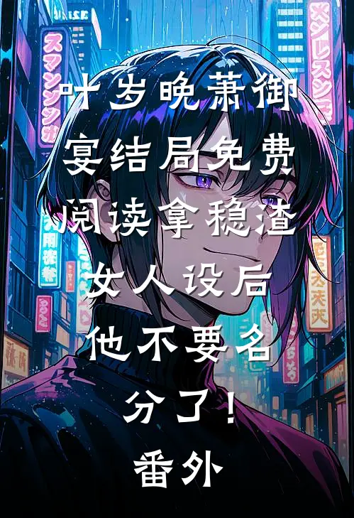 叶岁晚萧御宴结局免费阅读拿稳渣女人设后，他不要名分了！番外
