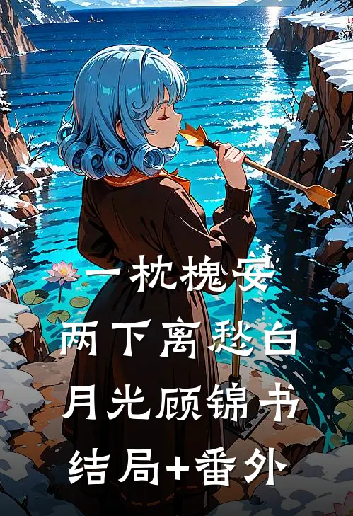 一枕槐安，两下离愁白月光顾锦书结局+番外