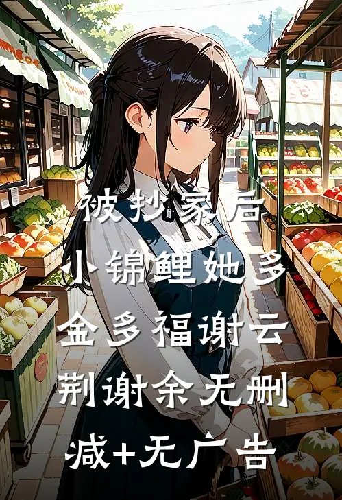 被抄家后，小锦鲤她多金多福谢云荆谢余无删减+无广告