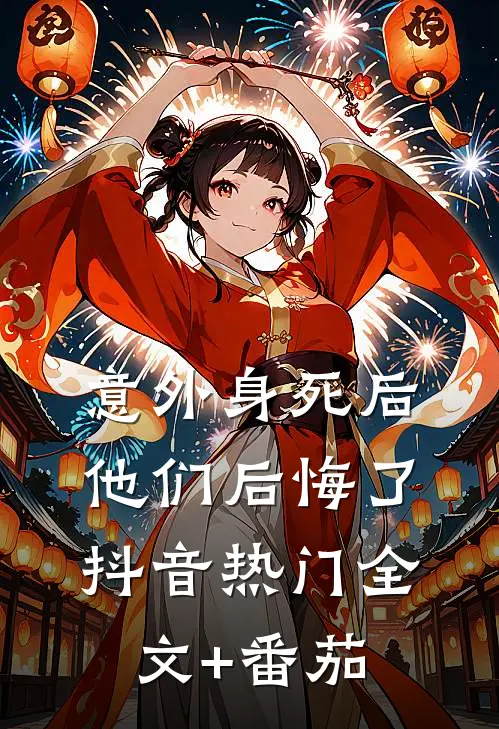 意外身死后，他们后悔了抖音热门全文+番茄