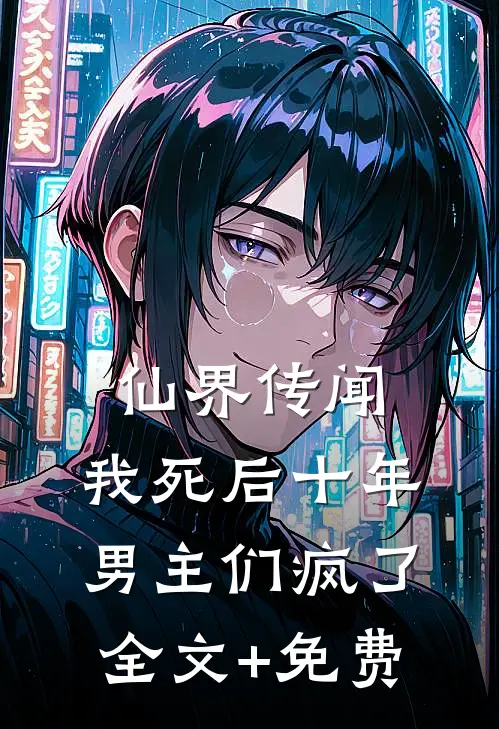 仙界传闻，我死后十年男主们疯了全文+免费