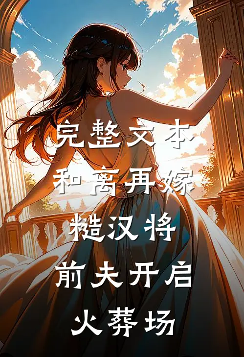 完整文本和离再嫁糙汉将，前夫开启火葬场