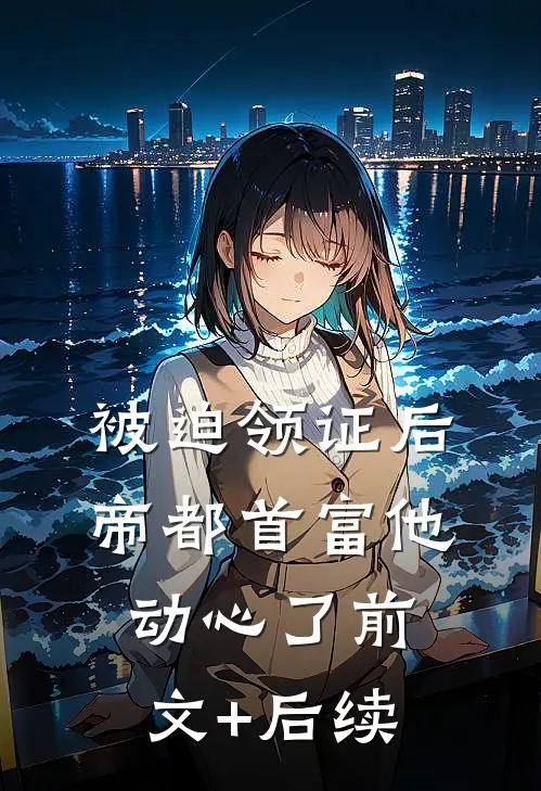 被迫领证后，帝都首富他动心了前文+后续