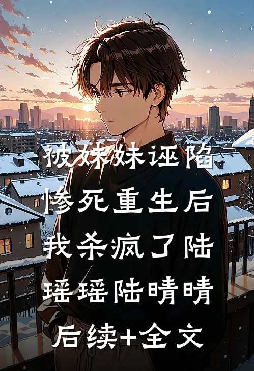 被妹妹诬陷惨死重生后，我杀疯了陆瑶瑶陆晴晴后续+全文