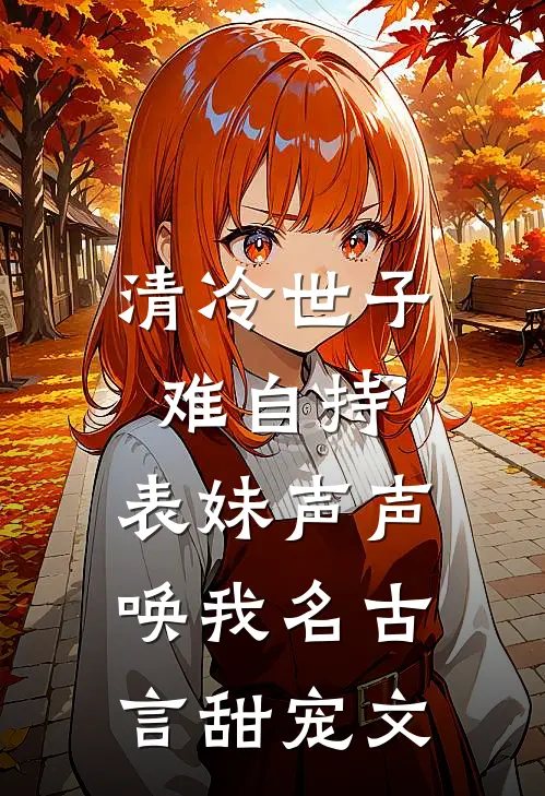 清冷世子难自持,表妹声声唤我名古言甜宠文
