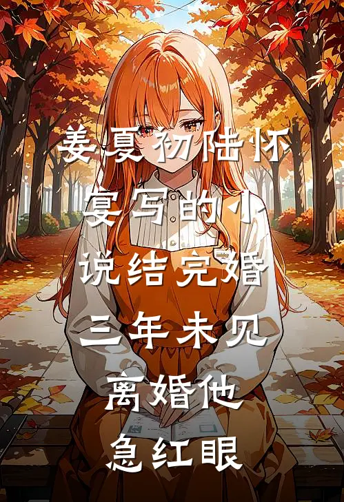 姜夏初陆怀宴写的小说结完婚三年未见，离婚他急红眼