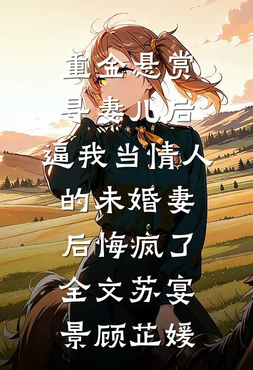 重金悬赏寻妻儿后，逼我当情人的未婚妻后悔疯了全文苏宴景顾芷媛