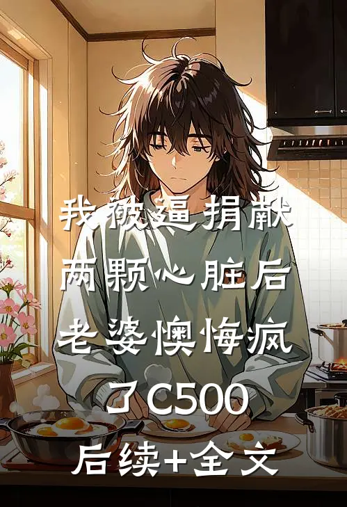 我被逼捐献两颗心脏后，老婆懊悔疯了C500后续+全文