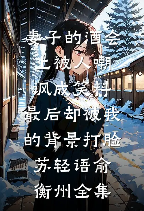 妻子的酒会上被人嘲讽成笑料，最后却被我的背景打脸苏轻语俞衡州全集