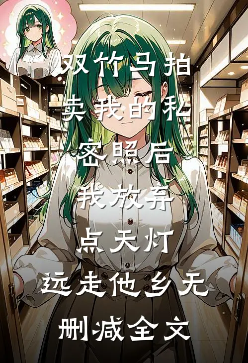 双竹马拍卖我的私密照后，我放弃点天灯，远走他乡无删减全文